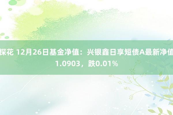探花 12月26日基金净值：兴银鑫日享短债A最新净值1.0903，跌0.01%