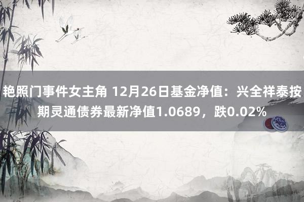 艳照门事件女主角 12月26日基金净值：兴全祥泰按期灵通债券最新净值1.0689，跌0.02%