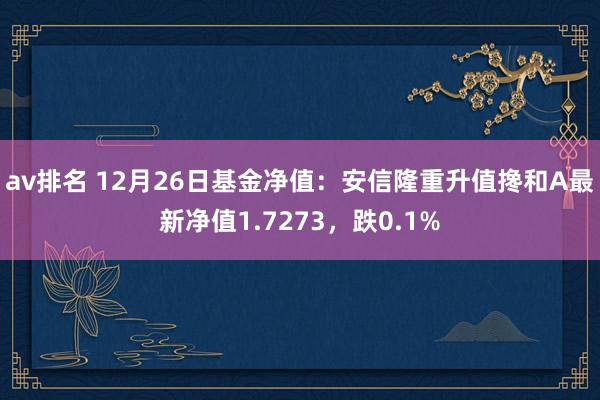 av排名 12月26日基金净值：安信隆重升值搀和A最新净值1.7273，跌0.1%