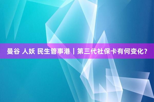 曼谷 人妖 民生管事港｜第三代社保卡有何变化？