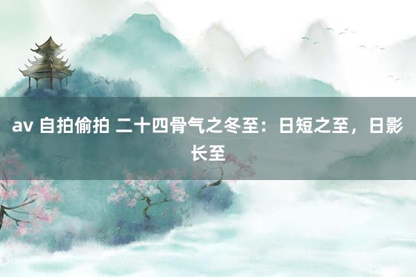 av 自拍偷拍 二十四骨气之冬至：日短之至，日影长至