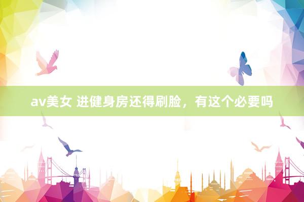 av美女 进健身房还得刷脸，有这个必要吗