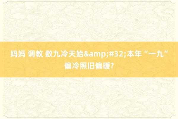 妈妈 调教 数九冷天始&#32;本年“一九”偏冷照旧偏暖?