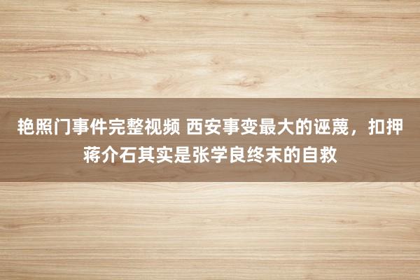 艳照门事件完整视频 西安事变最大的诬蔑，扣押蒋介石其实是张学良终末的自救