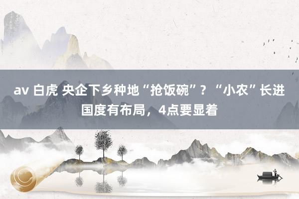 av 白虎 央企下乡种地“抢饭碗”？“小农”长进国度有布局，4点要显着