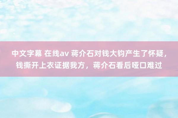 中文字幕 在线av 蒋介石对钱大钧产生了怀疑，钱撕开上衣证据我方，蒋介石看后哑口难过