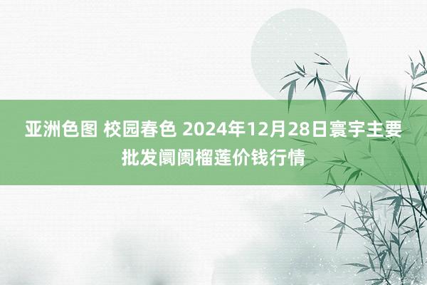 亚洲色图 校园春色 2024年12月28日寰宇主要批发阛阓榴莲价钱行情