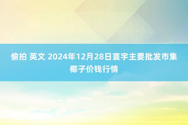 偷拍 英文 2024年12月28日寰宇主要批发市集椰子价钱行情