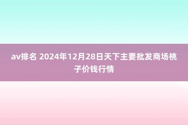 av排名 2024年12月28日天下主要批发商场桃子价钱行情