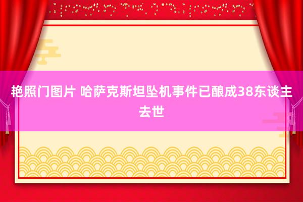 艳照门图片 哈萨克斯坦坠机事件已酿成38东谈主去世