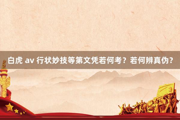 白虎 av 行状妙技等第文凭若何考？若何辨真伪？