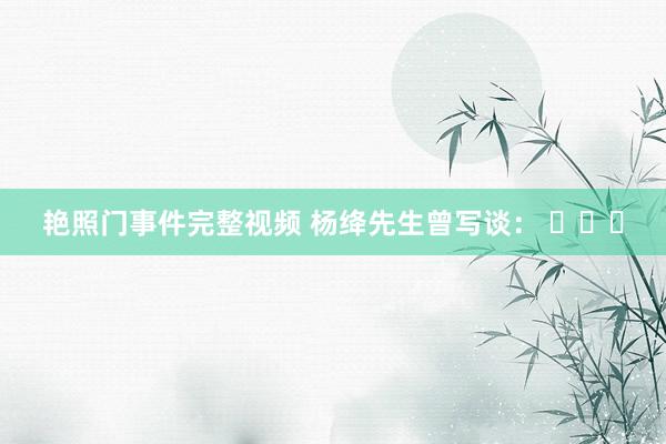 艳照门事件完整视频 杨绛先生曾写谈： ​​​