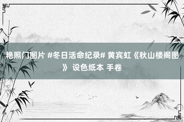 艳照门图片 #冬日活命纪录# 黄宾虹《秋山楼阁图》 设色纸本 手卷