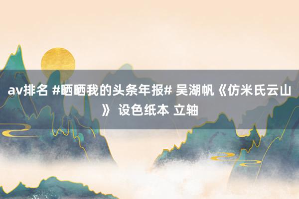 av排名 #晒晒我的头条年报# 吴湖帆《仿米氏云山》 设色纸本 立轴