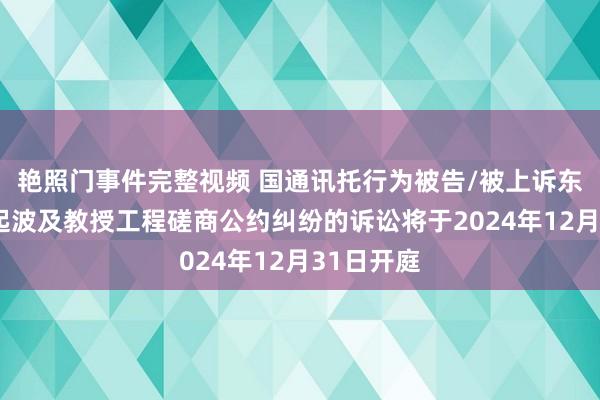 艳照门事件完整视频 国通讯托行为被告/被上诉东谈主的1起波及教授工程磋商公约纠纷的诉讼将于2024年12月31日开庭