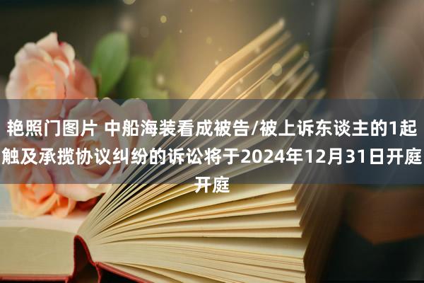 艳照门图片 中船海装看成被告/被上诉东谈主的1起触及承揽协议纠纷的诉讼将于2024年12月31日开庭