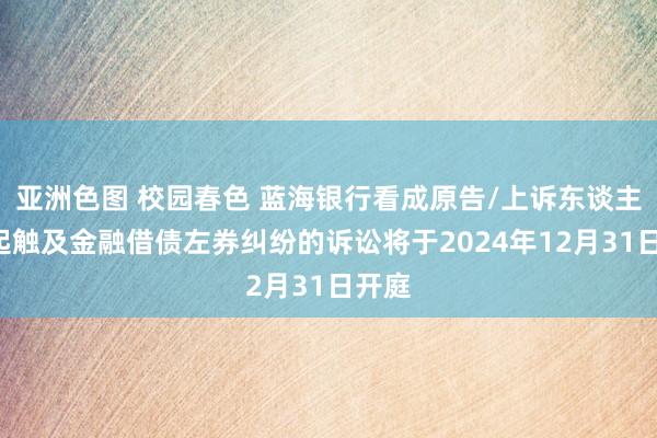 亚洲色图 校园春色 蓝海银行看成原告/上诉东谈主的1起触及金融借债左券纠纷的诉讼将于2024年12月31日开庭