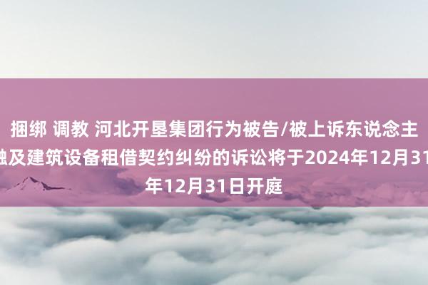 捆绑 调教 河北开垦集团行为被告/被上诉东说念主的1起触及建筑设备租借契约纠纷的诉讼将于2024年12月31日开庭