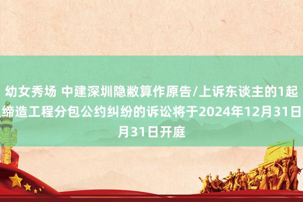 幼女秀场 中建深圳隐敝算作原告/上诉东谈主的1起波及缔造工程分包公约纠纷的诉讼将于2024年12月31日开庭