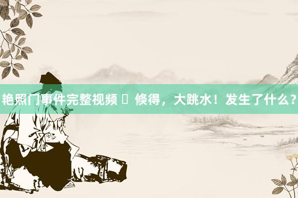 艳照门事件完整视频 ​倏得，大跳水！发生了什么？