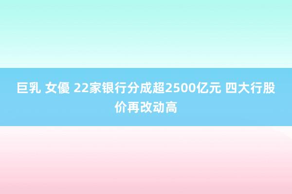 巨乳 女優 22家银行分成超2500亿元 四大行股价再改动高