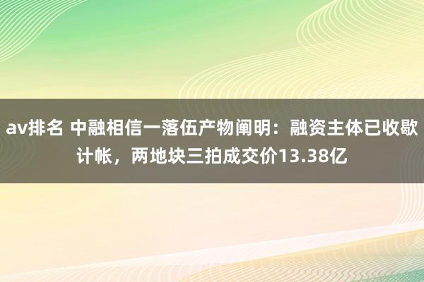 av排名 中融相信一落伍产物阐明：融资主体已收歇计帐，两地块三拍成交价13.38亿