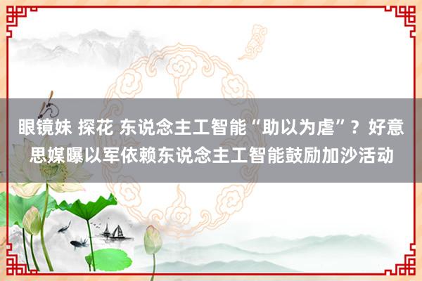 眼镜妹 探花 东说念主工智能“助以为虐”？好意思媒曝以军依赖东说念主工智能鼓励加沙活动