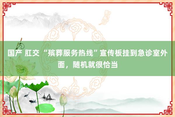 国产 肛交 “殡葬服务热线”宣传板挂到急诊室外面，随机就很恰当