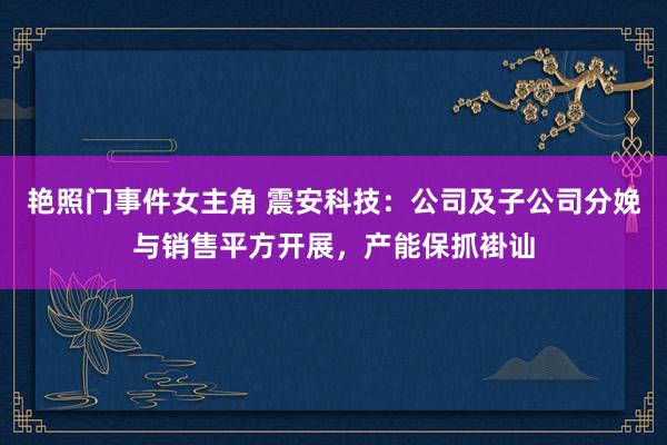 艳照门事件女主角 震安科技：公司及子公司分娩与销售平方开展，产能保抓褂讪