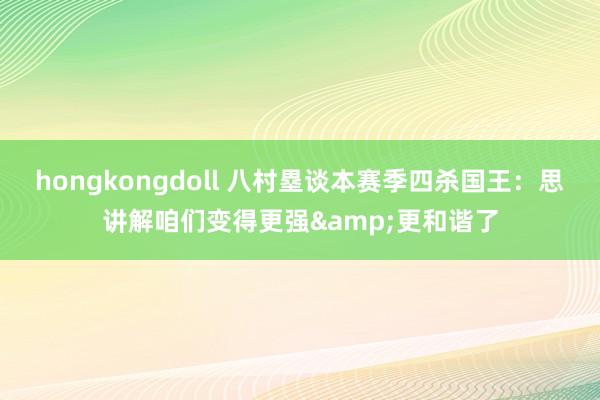 hongkongdoll 八村塁谈本赛季四杀国王：思讲解咱们变得更强&更和谐了