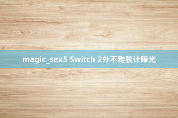 magic_sex5 Switch 2外不雅狡计曝光