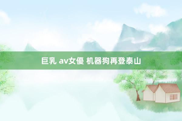 巨乳 av女優 机器狗再登泰山