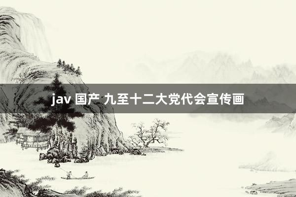 jav 国产 九至十二大党代会宣传画