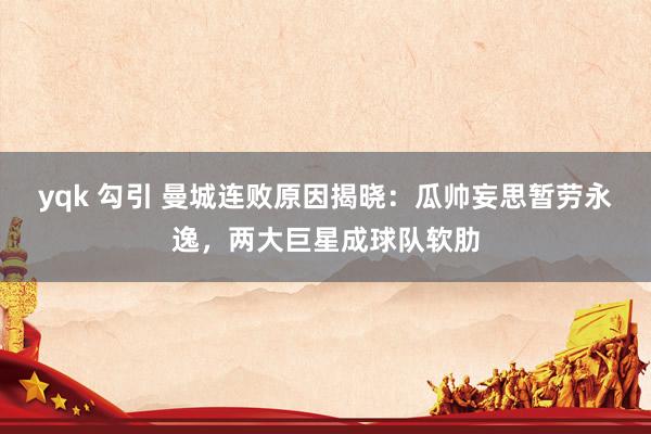 yqk 勾引 曼城连败原因揭晓：瓜帅妄思暂劳永逸，两大巨星成球队软肋