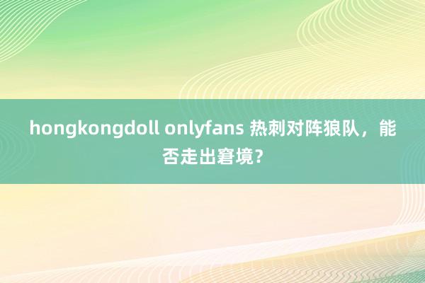 hongkongdoll onlyfans 热刺对阵狼队，能否走出窘境？