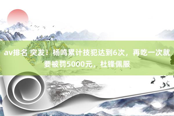 av排名 突发！杨鸣累计技犯达到6次，再吃一次就要被罚5000元，杜锋佩服