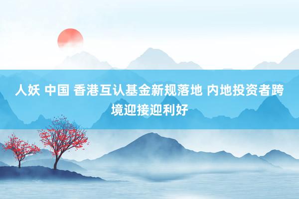 人妖 中国 香港互认基金新规落地 内地投资者跨境迎接迎利好