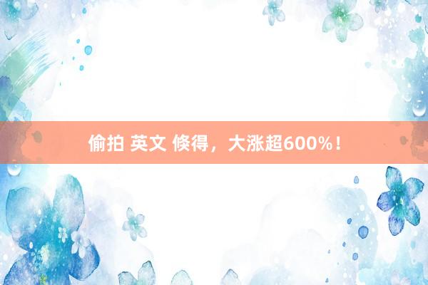偷拍 英文 倏得，大涨超600%！