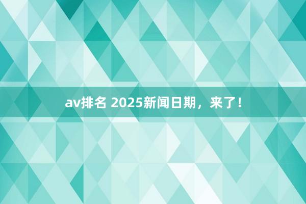 av排名 2025新闻日期，来了！