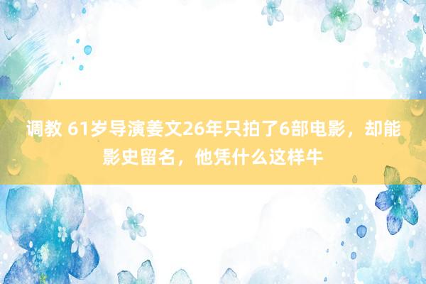 调教 61岁导演姜文26年只拍了6部电影，却能影史留名，他凭什么这样牛