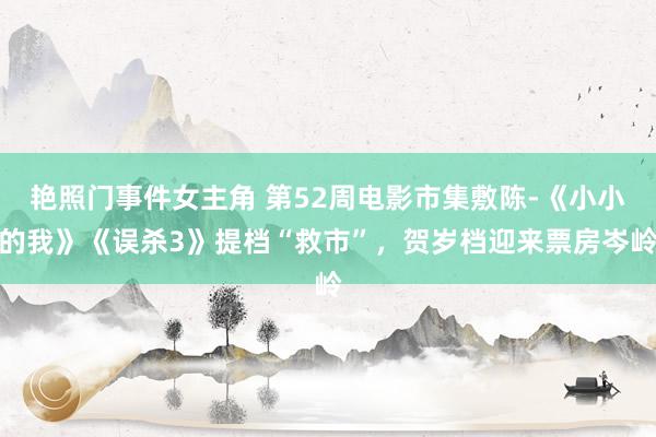 艳照门事件女主角 第52周电影市集敷陈-《小小的我》《误杀3》提档“救市”，贺岁档迎来票房岑岭