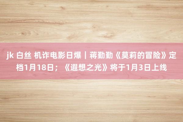 jk 白丝 机诈电影日爆｜蒋勤勤《莫莉的冒险》定档1月18日；《遐想之光》将于1月3日上线