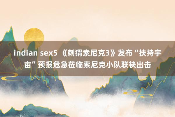 indian sex5 《刺猬索尼克3》发布“扶持宇宙”预报危急莅临索尼克小队联袂出击