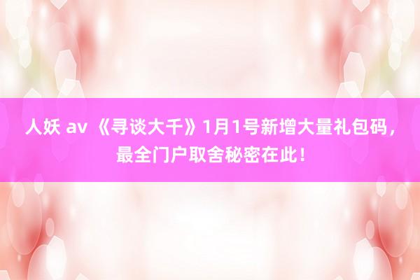 人妖 av 《寻谈大千》1月1号新增大量礼包码，最全门户取舍秘密在此！