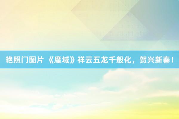 艳照门图片 《魔域》祥云五龙千般化，贺兴新春！