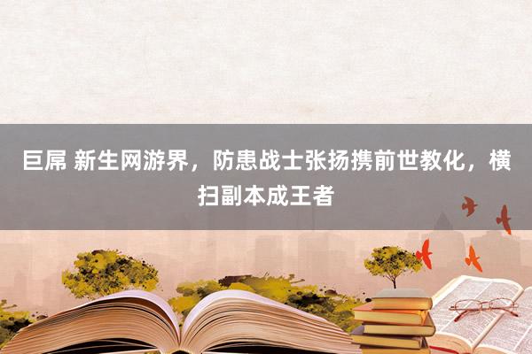 巨屌 新生网游界，防患战士张扬携前世教化，横扫副本成王者