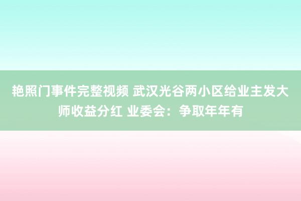 艳照门事件完整视频 武汉光谷两小区给业主发大师收益分红 业委会：争取年年有