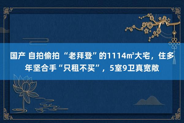 国产 自拍偷拍 “老拜登”的1114㎡大宅，住多年坚合手“只租不买”，5室9卫真宽敞