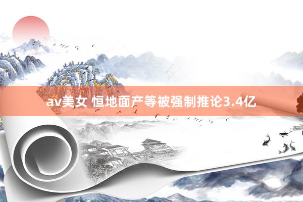 av美女 恒地面产等被强制推论3.4亿