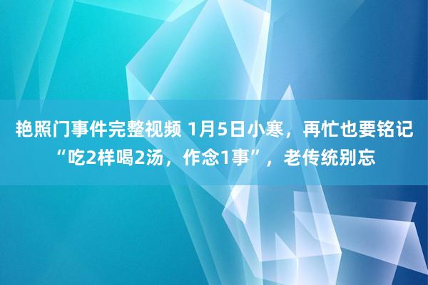 艳照门事件完整视频 1月5日小寒，再忙也要铭记“吃2样喝2汤，作念1事”，老传统别忘
